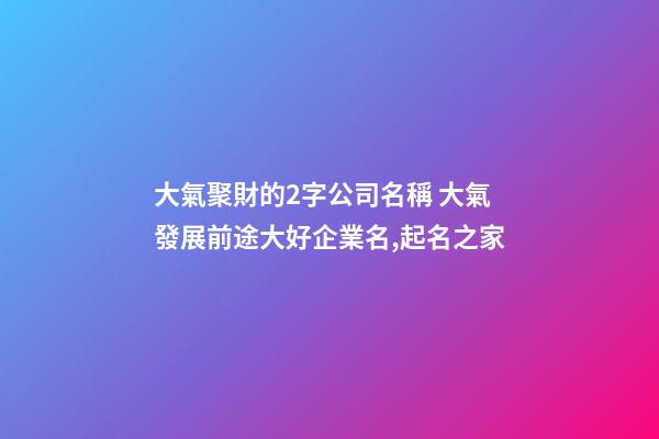 大氣聚財的2字公司名稱 大氣發展前途大好企業名,起名之家-第1張-公司起名-玄機派